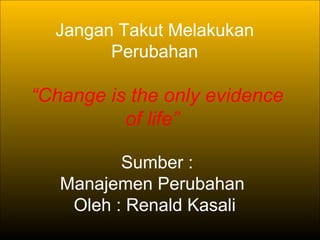 Jangan Takut Melakukan
        Perubahan

“Change is the only evidence
          of life”

          Sumber :
   Manajemen Perubahan
    Oleh : Renald Kasali
 