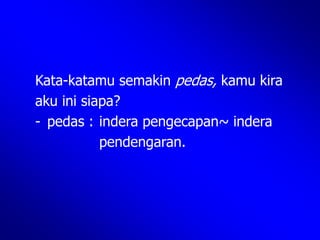 Kata-katamu semakin pedas, kamu kira
aku ini siapa?
- pedas : indera pengecapan~ indera
pendengaran.
 