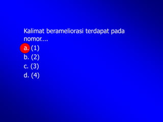 Kalimat berameliorasi terdapat pada
nomor….
a. (1)
b. (2)
c. (3)
d. (4)
 