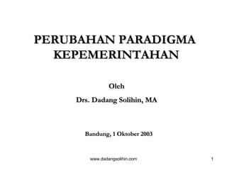 PERUBAHAN PARADIGMA  KEPEMERINTAHAN Bandung, 1 Oktober 2003 Oleh Drs. Dadang Solihin, MA 