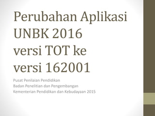 Perubahan Aplikasi
UNBK 2016
versi TOT ke
versi 162001
Pusat Penilaian Pendidikan
Badan Penelitian dan Pengembangan
Kementerian Pendidikan dan Kebudayaan 2015
 