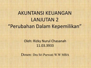 AKUNTANSI KEUANGAN
LANJUTAN 2
“Perubahan Dalam Kepemilikan”
Oleh: Rizky Nurul Chasanah
11.03.3933
Dosen: Dra Sri Purwati W.W MBA
 