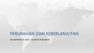 PERUBAHAN DAN KEBERLANJUTAN
MUHAMMAD R. ALIM – SEJARAH INDONESIA
 