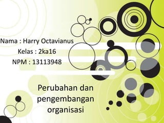 Perubahan dan
pengembangan
organisasi
Nama : Harry Octavianus
Kelas : 2ka16
NPM : 13113948
 