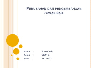 PERUBAHAN DAN PENGEMBANGAN
ORGANISASI
Nama : Alamsyah
Kelas : 2KA16
NPM : 10113571
 