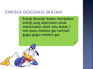 Energi disosiasi ikatan merupakan 
energi yang diperlukan untuk 
memutuskan salah satu ikatan 1 
mol suatu molekul gas menjadi 
gugus-gugus molekul gas 
 