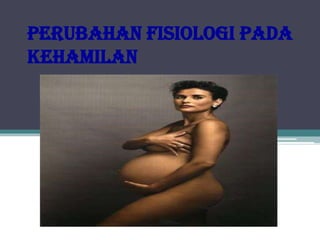 Perubahan fisiologi pada
kehamilan
 
