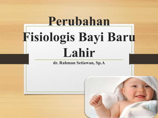 Perubahan
Fisiologis Bayi Baru
Lahir
dr. Rahman Setiawan, Sp.A
 