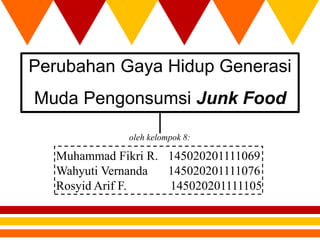 Perubahan Gaya Hidup Generasi
Muda Pengonsumsi Junk Food
oleh kelompok 8:
Muhammad Fikri R. 145020201111069
Wahyuti Vernanda 145020201111076
Rosyid Arif F. 145020201111105
 