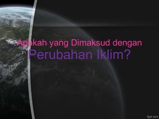 Apakah yang Dimaksud dengan
Perubahan Iklim?
 