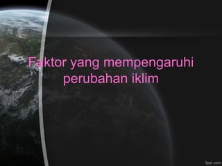 Faktor yang mempengaruhi
perubahan iklim
 
