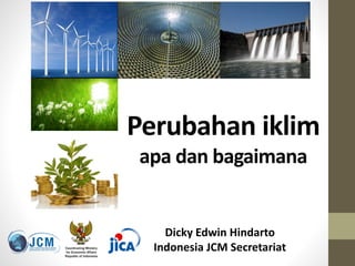 Perubahan iklim
apa dan bagaimana
Dicky Edwin Hindarto
Indonesia JCM Secretariat
 
