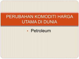 • Petroleum
PERUBAHAN KOMODITI HARGA
UTAMA DI DUNIA
 