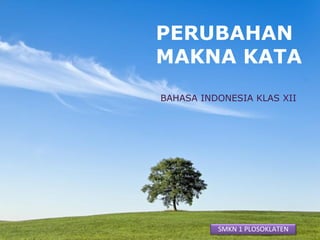 PERUBAHAN
        MAKNA KATA
          BAHASA INDONESIA KLAS XII




Powerpoint Templates   SMKN 1 PLOSOKLATEN1
                                    Page
 