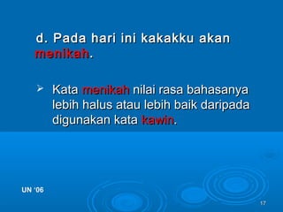 1717
d. Pada hari ini kakakku akand. Pada hari ini kakakku akan
menikahmenikah..
 KataKata menikahmenikah nilai rasa bahasanyanilai rasa bahasanya
lebih halus atau lebih baik daripadalebih halus atau lebih baik daripada
digunakan katadigunakan kata kawinkawin..
UN ‘06UN ‘06
 