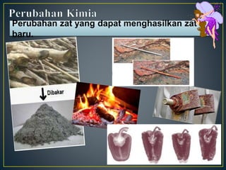 Perubahan zat yang dapat menghasilkan zat
baru.
 