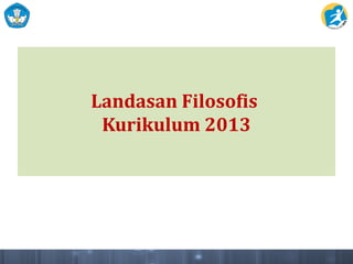 Landasan Filosofis
Kurikulum 2013
 