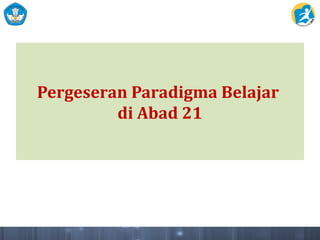 Pergeseran Paradigma Belajar
di Abad 21
 