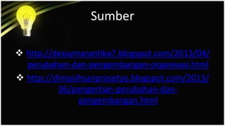 Sumber
 http://dessymarantika7.blogspot.com/2013/04/
perubahan-dan-pengembangan-organisasi.html
 http://dimasihsanprasetyo.blogspot.com/2013/
06/pengertian-perubahan-dan-
pengembangan.html
 