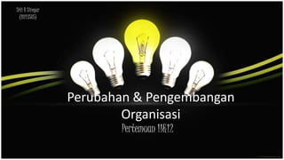 Perubahan & Pengembangan
Organisasi
Pertemuan 11&12
Siti R Siregar
(18113585)
 