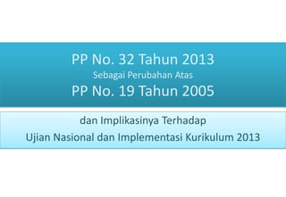 PP No. 32 Tahun 2013
Sebagai Perubahan Atas

PP No. 19 Tahun 2005
dan Implikasinya Terhadap
Ujian Nasional dan Implementasi Kurikulum 2013

 