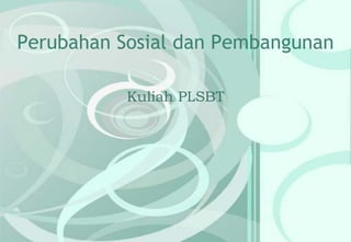Perubahan Sosial dan Pembangunan
Kuliah PLSBT

 