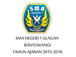 SMA NEGERI 1 GLAGAH
BANYUWANGI
TAHUN AJARAN 2015-2016
 