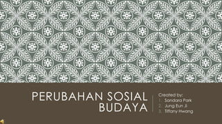 PERUBAHAN SOSIAL 
BUDAYA 
Created by: 
1. Sandara Park 
2. Jung Eun Ji 
3. Tiffany Hwang 
 