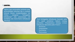 • LANJUTAN…
Ogburn juga memusatkan perhatian pada
perkembangan teknologi dan ia menjadi
terkenal karena mengembangkan ide
...