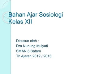 Bahan Ajar Sosiologi
Kelas XII
Disusun oleh :
Dra Nunung Mulyati
SMAN 3 Batam
Th Ajaran 2012 / 2013
 