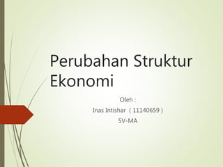 Perubahan Struktur
Ekonomi
Oleh :
Inas Intishar ( 11140659 )
5V-MA
 