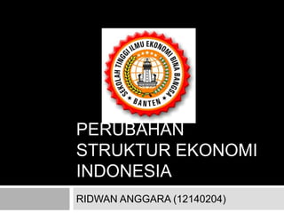 PERUBAHAN
STRUKTUR EKONOMI
INDONESIA
RIDWAN ANGGARA (12140204)
 