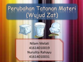 Perubahan Tatanan Materi 
(Wujud Zat) 
Nilam Melati 
41614010019 
Nurulita Rahayu 
41614010031 
 