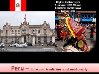 Gary Region: South America Area total: 1,285,216 km² Coast line:  Pacific Ocean Capital: Lima   