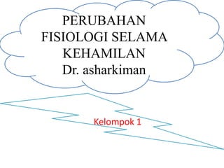 PERUBAHAN
FISIOLOGI SELAMA
KEHAMILAN
Dr. asharkiman
Kelompok 1
 