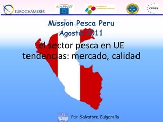 el sector pesca en UE
tendencias: mercado, calidad
Mission Pesca Peru
Agosto 2011
Par Salvatore. Bulgarella
 