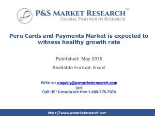 Peru Cards and Payments Market is expected to
witness healthy growth rate
Published: May 2015
Available Format: Excel
Write to: enquiry@psmarketresearch.com
(or)
Call US/ Canada toll-free:1-888-778-7886
https://www.psmarketresearch.com
 