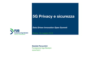 Daniele Perucchini
Fondazione Ugo Bordoni
www.fub.it
5G Privacy e sicurezza 
 
 
Data Driven Innovation Open Summit 
 
Roma, 18 maggio 2018
 