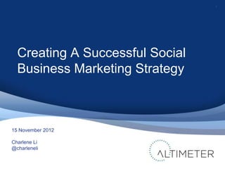 1




  Creating A Successful Social
  Business Marketing Strategy



15 November 2012

Charlene Li
@charleneli
 