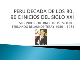 PERU DECADA DE LOS 80, 90 E INICIOS DEL SIGLO XXI SEGUNDO GOBIERNO DEL PRESIDENTE FERNANDO BELAUNDE TERRY 1980 - 1985 