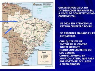 GRAVE ERROR DE LA NO INTEGRACION TRANSVERSAL A NIVEL DE COMPETITIVIDAD CONTINENTAL SE DEJA SIN ATENCION AL  ESTADO CRUZEIRO DO SUL SE PRIORIZA MANAOS EN ESTA ESTRATEGIA CUALQUIER EJE DE INTEGRAR AL CENTRO NORTE ORIENTE MEDIO CON CRUZEIRO DO  SUL GENERA  COMPETITIVIDAD EN  AMERICA LATINA, QUE PASA  POR PORTO BELO Y LLEGA  A MATO GROSSO 