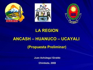Juan Achútegui Giraldo Chimbote, 2008 LA REGION ANCASH – HUANUCO – UCAYALI  (Propuesta Preliminar) 