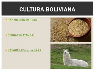 RAP (NACIÓN RAP 187) 
REGGAE (MATAMBA) 
NAUGHTY BOY – LA LA LA 
CULTURA BOLIVIANA  