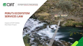 PERU’S ECOSYSTEM
SERVICES LAW
Impacts of CIAT Cañete
River Basin Project
 