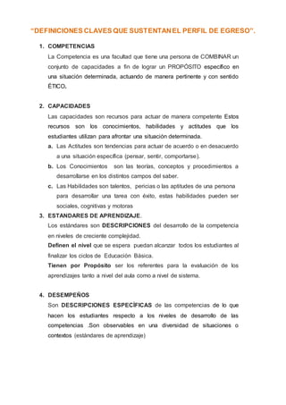 “DEFINICIONES CLAVES QUE SUSTENTANEL PERFIL DE EGRESO”.
1. COMPETENCIAS
La Competencia es una facultad que tiene una perso...