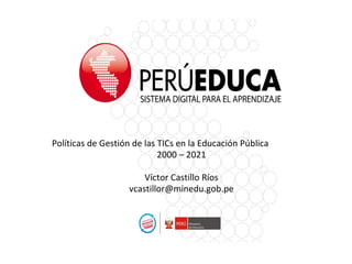 17/06/13
Políticas de Gestión de las TICs en la Educación Pública
2000 – 2021
Víctor Castillo Ríos
vcastillor@minedu.gob.pe
 