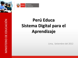 MINISTERIO DE EDUCACIÓN

Perú Educa
Sistema Digital para el
Aprendizaje
Lima, Setiembre del 2012

 