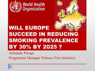 WILL EUROPE
SUCCEED IN REDUCING
SMOKING PREVALENCE
BY 30% BY 2025 ?
Armando Peruga
Programme Manager Tobacco Free Initiative
 