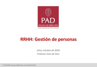 © 2018 PAD Escuela de Dirección. Universidad de Piura
RRHH: Gestión de personas
Lima, octubre de 2018
Profesor Joan de Dou
 