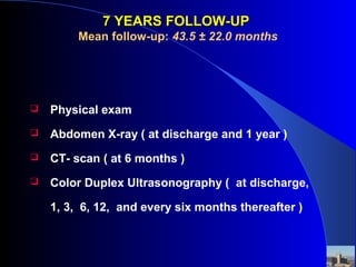 7 YEARS FOLLOW-UP7 YEARS FOLLOW-UP
Mean follow-up: 43.5 ± 22.0 months
 Physical exam
 Abdomen X-ray ( at discharge and 1 year )
 CT- scan ( at 6 months )
 Color Duplex Ultrasonography ( at discharge,
1, 3, 6, 12, and every six months thereafter )
 